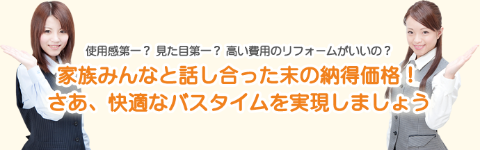 使用感第一？　見た目第一？　高い費用のリフォームがいいの？家族みんなと、話し合った末の納得価格！さあ、快適なバスタイムを実現しましょう。