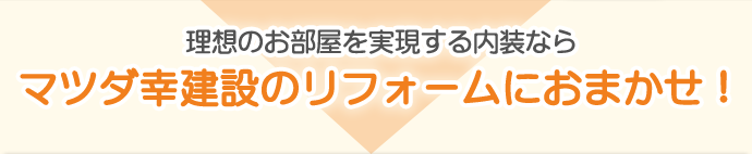 理想のお部屋を実現する内装なら、マツダ幸建設のリフォームにおまかせ！