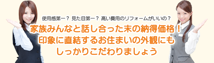 使用感第一？　見た目第一？　高い費用のリフォームがいいの？家族みんなと、話し合った末の納得価格！印象に直結するお住まいの外観にもしっかりこだわりましょう。