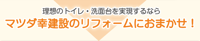 理想のトイレ・洗面台を実現するならマツダ幸建設のリフォームにおまかせ！